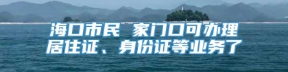 海口市民 家门口可办理居住证、身份证等业务了