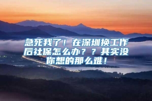 急死我了！在深圳换工作后社保怎么办？？其实没你想的那么难！