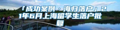 「成功案例·海归落户」21年6月上海留学生落户批复