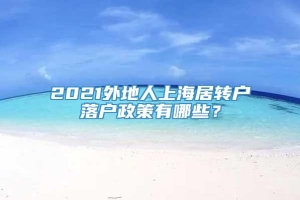 2021外地人上海居转户落户政策有哪些？