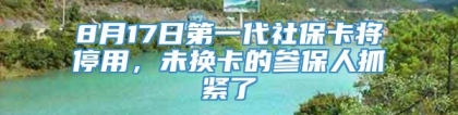 8月17日第一代社保卡将停用，未换卡的参保人抓紧了