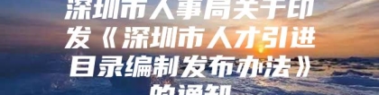 深圳市人事局关于印发《深圳市人才引进目录编制发布办法》的通知