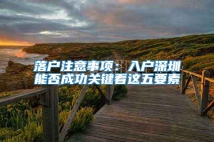 落户注意事项：入户深圳能否成功关键看这五要素