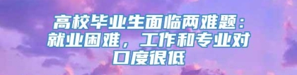 高校毕业生面临两难题：就业困难，工作和专业对口度很低