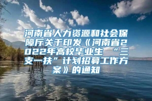 河南省人力资源和社会保障厅关于印发《河南省2022年高校毕业生 “三支一扶”计划招募工作方案》的通知