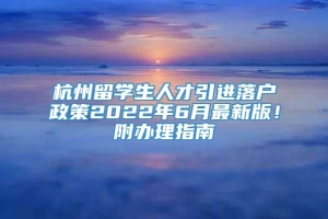 杭州留学生人才引进落户政策2022年6月最新版！附办理指南