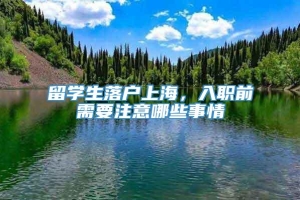 留学生落户上海，入职前需要注意哪些事情