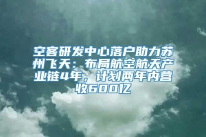 空客研发中心落户助力苏州飞天：布局航空航天产业链4年，计划两年内营收600亿