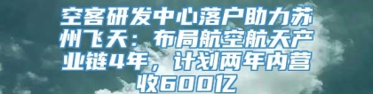 空客研发中心落户助力苏州飞天：布局航空航天产业链4年，计划两年内营收600亿