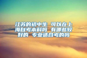 江苏的初中生 可以在上海自考本科吗 有哪些较好的 专业适合考的吗