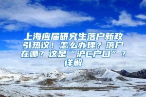 上海应届研究生落户新政引热议！怎么办理？落户在哪？这是“沪C户口”？详解→