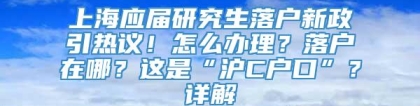 上海应届研究生落户新政引热议！怎么办理？落户在哪？这是“沪C户口”？详解→