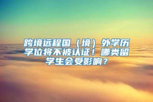 跨境远程国（境）外学历学位将不被认证！哪类留学生会受影响？