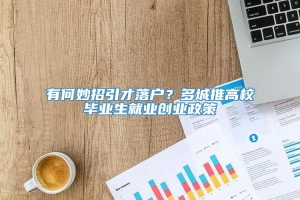 有何妙招引才落户？多城推高校毕业生就业创业政策