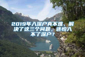 2019年入深户真不难，解决了这三个问题，还怕入不了深户？