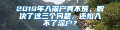 2019年入深户真不难，解决了这三个问题，还怕入不了深户？