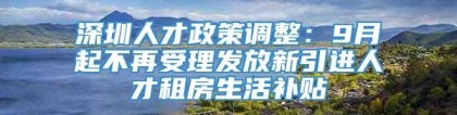 深圳人才政策调整：9月起不再受理发放新引进人才租房生活补贴