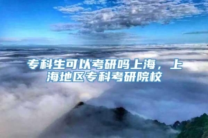 专科生可以考研吗上海，上海地区专科考研院校