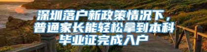 深圳落户新政策情况下，普通家长能轻松拿到本科毕业证完成入户