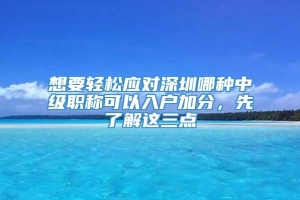 想要轻松应对深圳哪种中级职称可以入户加分，先了解这三点