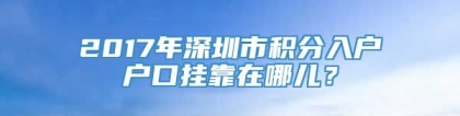 2017年深圳市积分入户户口挂靠在哪儿？