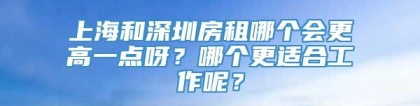 上海和深圳房租哪个会更高一点呀？哪个更适合工作呢？