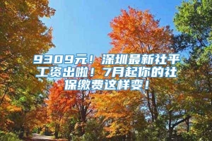 9309元！深圳最新社平工资出啦！7月起你的社保缴费这样变！