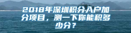 2018年深圳积分入户加分项目，测一下你能积多少分？