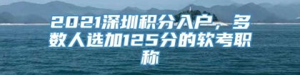 2021深圳积分入户，多数人选加125分的软考职称