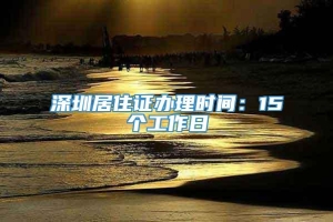 深圳居住证办理时间：15个工作日