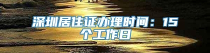 深圳居住证办理时间：15个工作日