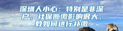 深圳人小心：特别是非深户，社保断缴影响很大，教如何进行补缴