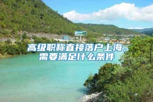 高级职称直接落户上海，需要满足什么条件