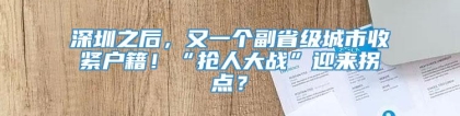 深圳之后，又一个副省级城市收紧户籍！“抢人大战”迎来拐点？