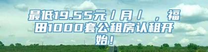 最低19.55元／月／㎡，福田1000套公租房认租开始！