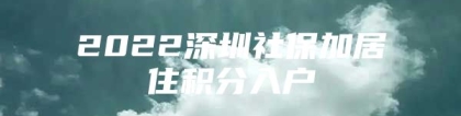 2022深圳社保加居住积分入户