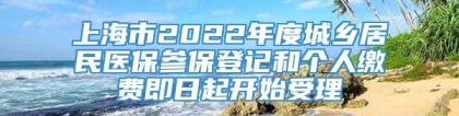 上海市2022年度城乡居民医保参保登记和个人缴费即日起开始受理