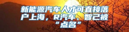 新能源汽车人才可直接落户上海，R汽车、智己被“点名”