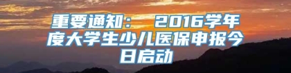 重要通知： 2016学年度大学生少儿医保申报今日启动