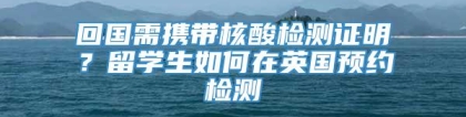 回国需携带核酸检测证明？留学生如何在英国预约检测