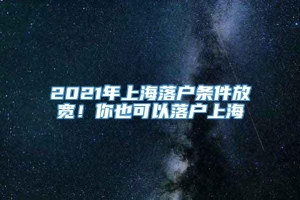 2021年上海落户条件放宽！你也可以落户上海