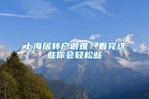 上海居转户很难？看完这些你会轻松些