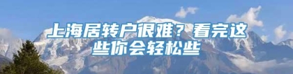 上海居转户很难？看完这些你会轻松些