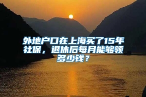 外地户口在上海买了15年社保，退休后每月能够领多少钱？