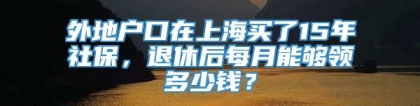 外地户口在上海买了15年社保，退休后每月能够领多少钱？