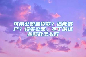 可用公积金贷款？还能落户？投资公寓，不了解这些新政怎么行