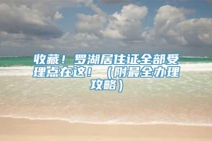 收藏！罗湖居住证全部受理点在这！（附最全办理攻略）