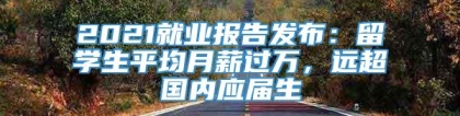 2021就业报告发布：留学生平均月薪过万，远超国内应届生