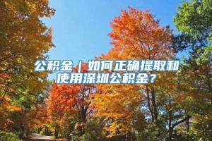 公积金｜如何正确提取和使用深圳公积金？