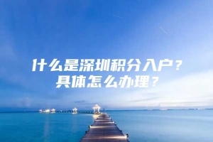 什么是深圳积分入户？具体怎么办理？